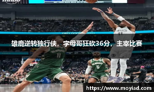 雄鹿逆转独行侠，字母哥狂砍36分，主宰比赛