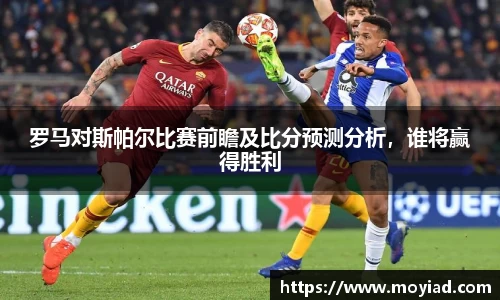 罗马对斯帕尔比赛前瞻及比分预测分析，谁将赢得胜利